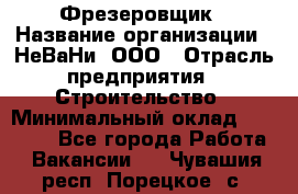 Фрезеровщик › Название организации ­ НеВаНи, ООО › Отрасль предприятия ­ Строительство › Минимальный оклад ­ 60 000 - Все города Работа » Вакансии   . Чувашия респ.,Порецкое. с.